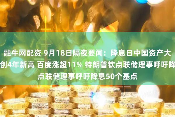 融牛网配资 9月18日隔夜要闻：降息日中国资产大涨 阿里股价创4年新高 百度涨超11% 特朗普钦点联储理事呼吁降息50个基点
