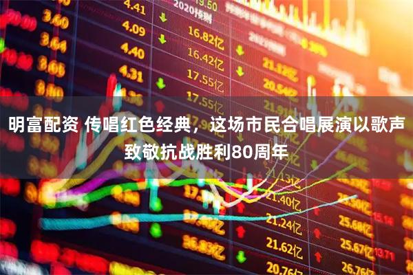 明富配资 传唱红色经典，这场市民合唱展演以歌声致敬抗战胜利80周年