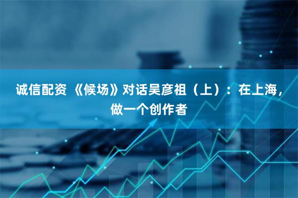 诚信配资 《候场》对话吴彦祖（上）：在上海，做一个创作者
