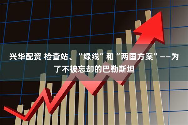 兴华配资 检查站、“绿线”和“两国方案”——为了不被忘却的巴勒斯坦