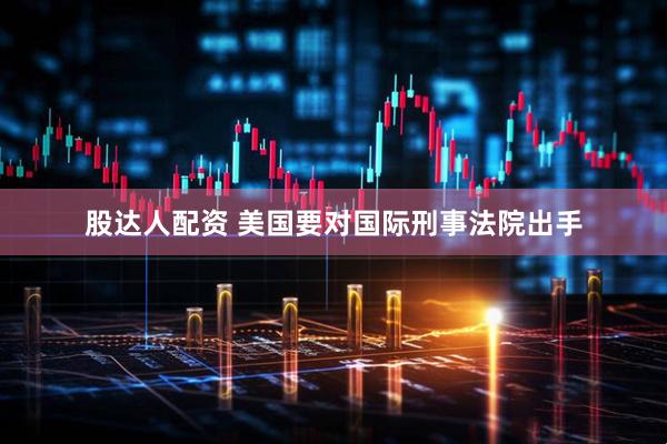 股达人配资 美国要对国际刑事法院出手
