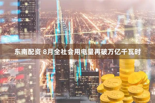 东南配资 8月全社会用电量再破万亿千瓦时