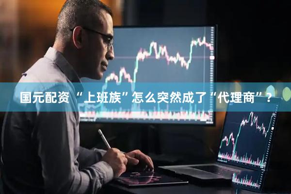 国元配资 “上班族”怎么突然成了“代理商”？