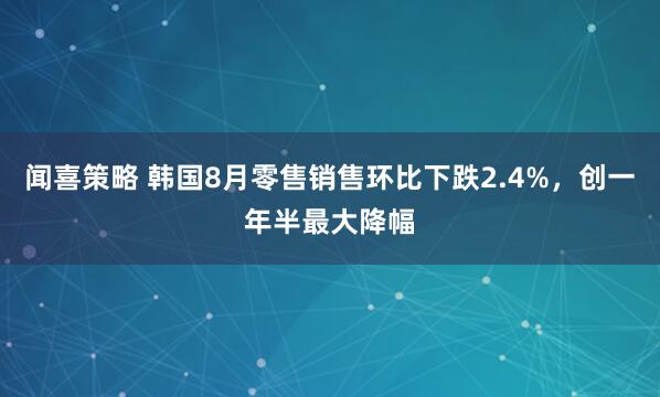 闻喜策略 韩国8月零售销售环比下跌2.4%，创一年半最大降幅