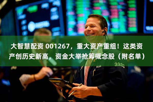 大智慧配资 001267，重大资产重组！这类资产创历史新高，资金大举抢筹概念股（附名单）