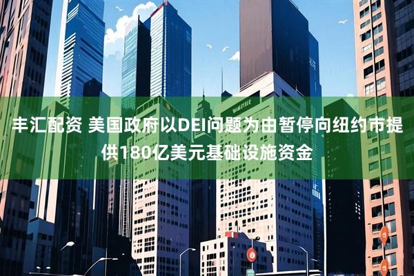 丰汇配资 美国政府以DEI问题为由暂停向纽约市提供180亿美元基础设施资金