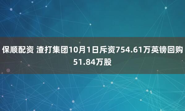 保顺配资 渣打集团10月1日斥资754.61万英镑回购51.84万股