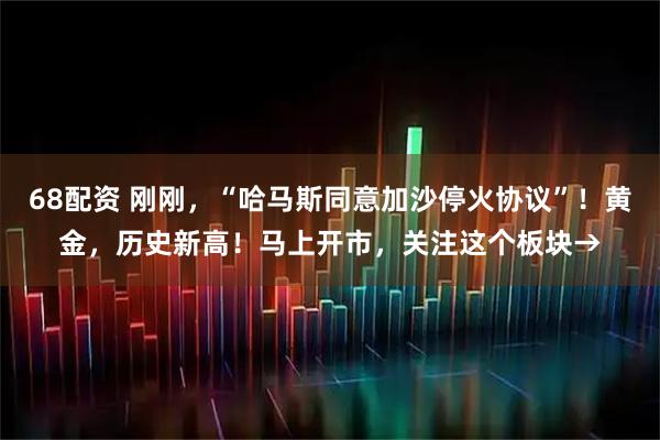 68配资 刚刚，“哈马斯同意加沙停火协议”！黄金，历史新高！马上开市，关注这个板块→