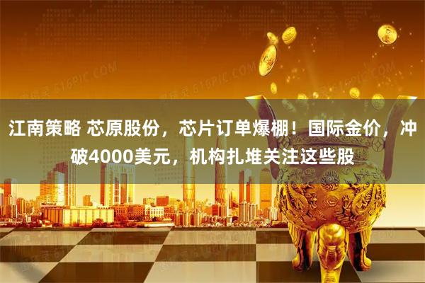 江南策略 芯原股份，芯片订单爆棚！国际金价，冲破4000美元，机构扎堆关注这些股