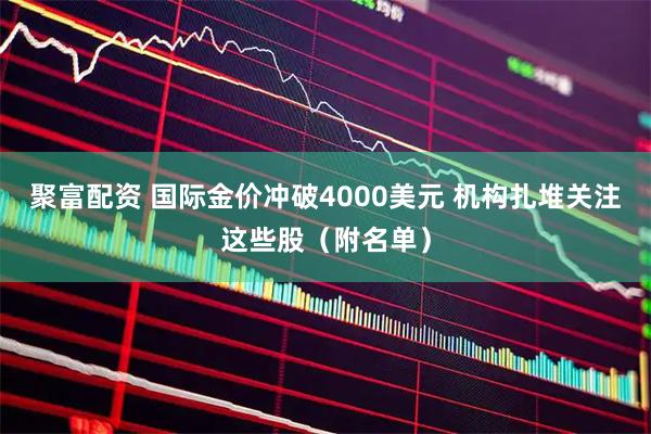 聚富配资 国际金价冲破4000美元 机构扎堆关注这些股（附名单）