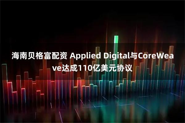 海南贝格富配资 Applied Digital与CoreWeave达成110亿美元协议