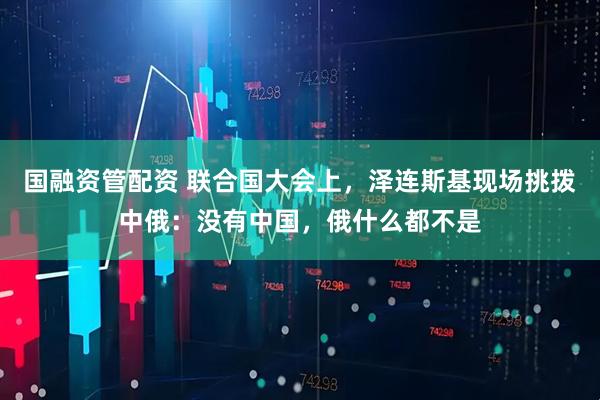 国融资管配资 联合国大会上，泽连斯基现场挑拨中俄：没有中国，俄什么都不是