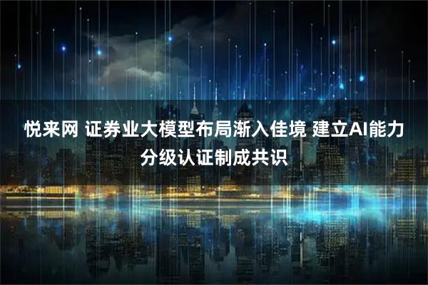 悦来网 证券业大模型布局渐入佳境 建立AI能力分级认证制成共识
