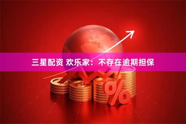 三星配资 欢乐家：不存在逾期担保