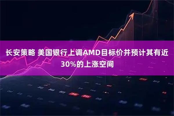 长安策略 美国银行上调AMD目标价并预计其有近30%的上涨空间