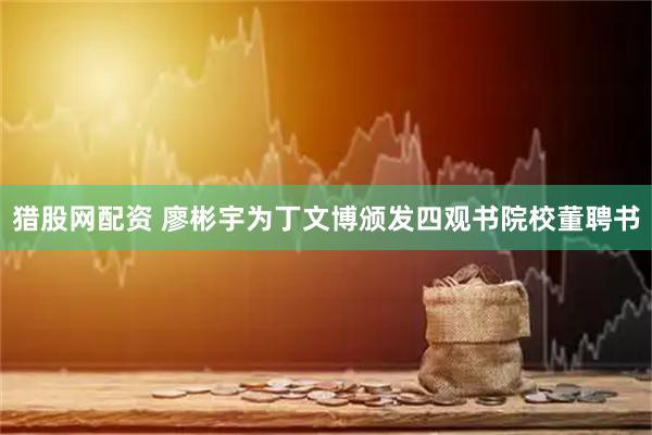 猎股网配资 廖彬宇为丁文博颁发四观书院校董聘书
