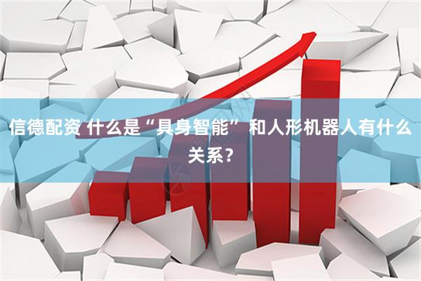 信德配资 什么是“具身智能” 和人形机器人有什么关系？