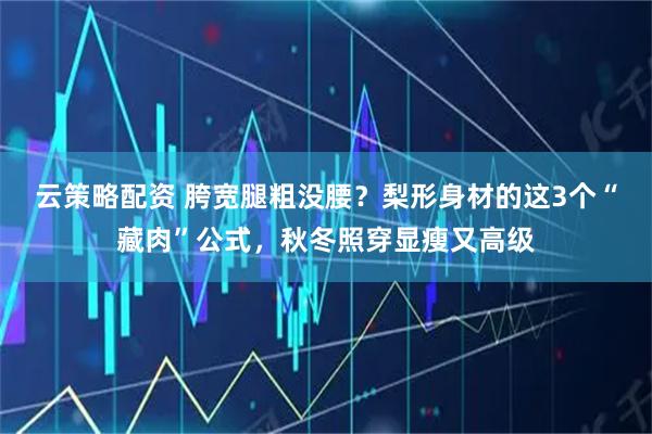 云策略配资 胯宽腿粗没腰？梨形身材的这3个“藏肉”公式，秋冬照穿显瘦又高级