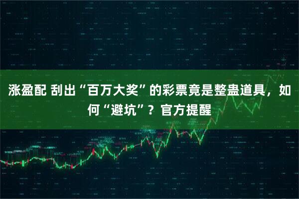 涨盈配 刮出“百万大奖”的彩票竟是整蛊道具，如何“避坑”？官方提醒