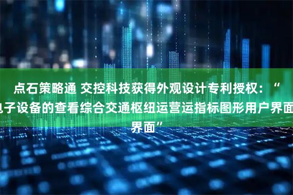 点石策略通 交控科技获得外观设计专利授权：“电子设备的查看综合交通枢纽运营运指标图形用户界面”