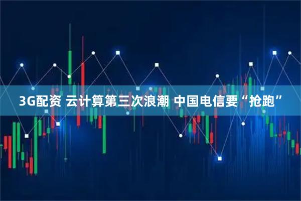 3G配资 云计算第三次浪潮 中国电信要“抢跑”