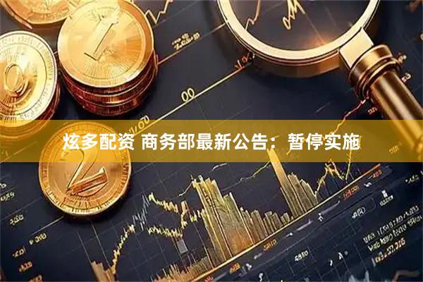 炫多配资 商务部最新公告:暂停实施