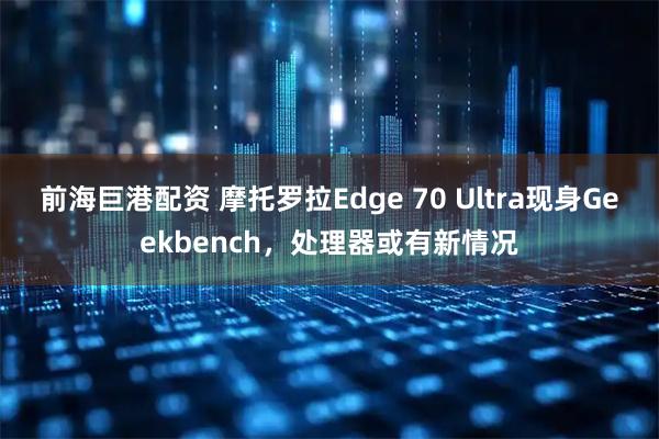 前海巨港配资 摩托罗拉Edge 70 Ultra现身Geekbench，处理器或有新情况