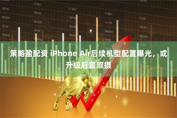 策略盈配资 iPhone Air后续机型配置曝光，或升级后置双摄