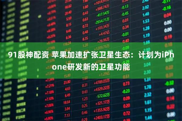 91股神配资 苹果加速扩张卫星生态：计划为iPhone研发新的卫星功能