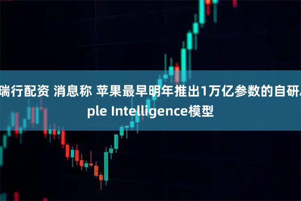 恒瑞行配资 消息称 苹果最早明年推出1万亿参数的自研Apple Intelligence模型