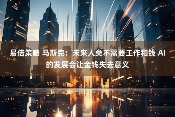 易倍策略 马斯克：未来人类不需要工作和钱 AI的发展会让金钱失去意义