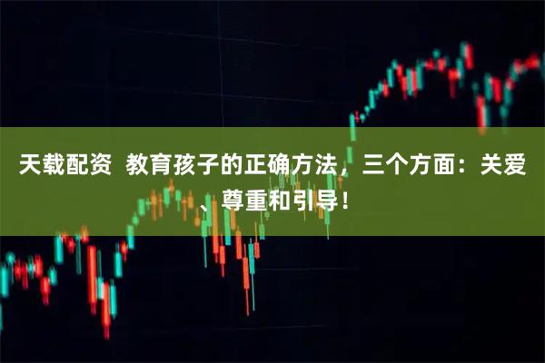 天载配资  教育孩子的正确方法，三个方面：关爱、尊重和引导！
