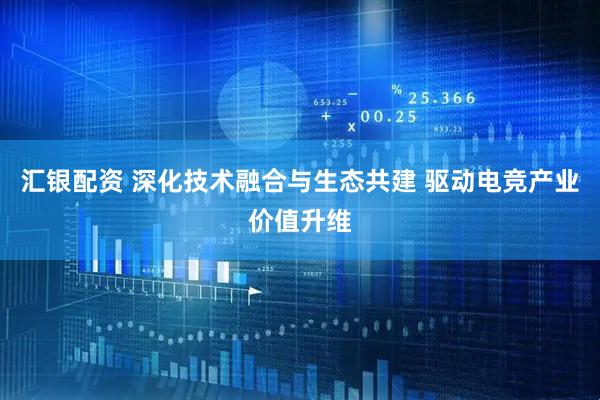 汇银配资 深化技术融合与生态共建 驱动电竞产业价值升维