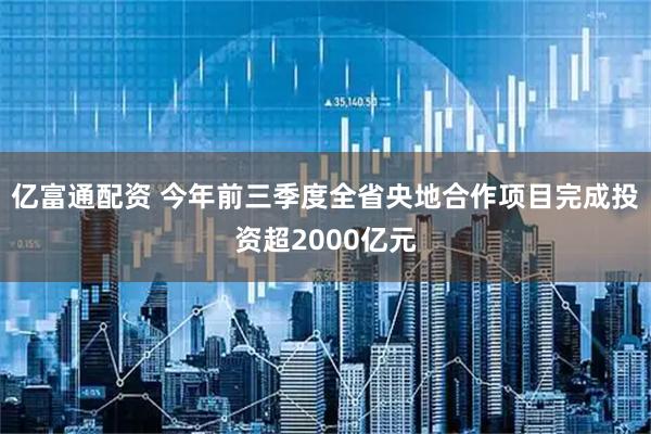 亿富通配资 今年前三季度全省央地合作项目完成投资超2000亿元