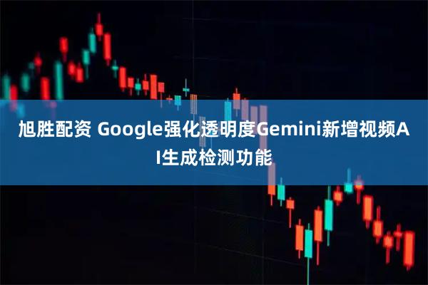 旭胜配资 Google强化透明度Gemini新增视频AI生成检测功能