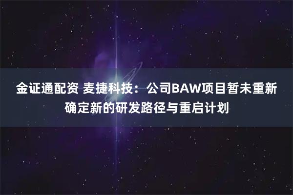金证通配资 麦捷科技：公司BAW项目暂未重新确定新的研发路径与重启计划