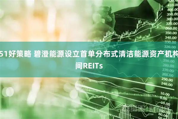 51好策略 碧澄能源设立首单分布式清洁能源资产机构间REITs