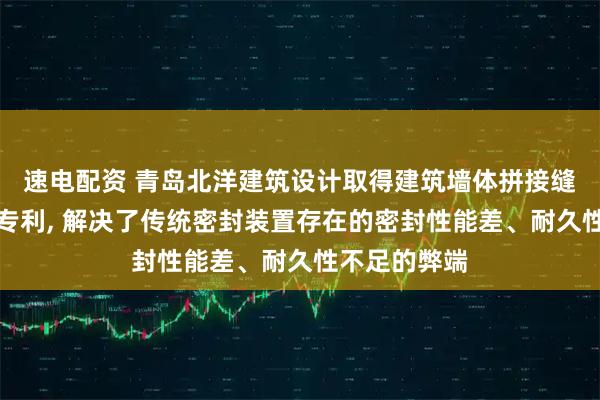 速电配资 青岛北洋建筑设计取得建筑墙体拼接缝隙密封装置专利, 解决了传统密封装置存在的密封性能差、耐久性不足的弊端